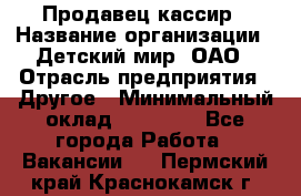 Продавец-кассир › Название организации ­ Детский мир, ОАО › Отрасль предприятия ­ Другое › Минимальный оклад ­ 27 000 - Все города Работа » Вакансии   . Пермский край,Краснокамск г.